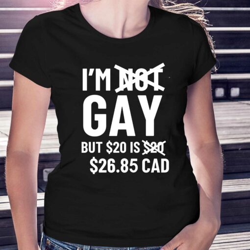 I’m Gay But 20$ Is 2685 Cad Shirt