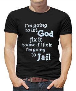 Im Going To Let God Fix It Because If I Fix It Im Going To Jail T shirt 1