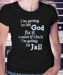 I'm Going To Let God Fix It Because If I Fix It I'm Going To Jail T-shirt 1 Im Going To Let God Fix It Because If I Fix It Im Going To Jail T shirt 2