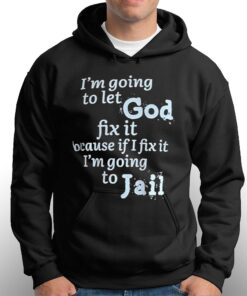 I'm Going To Let God Fix It Because If I Fix It I'm Going To Jail T-shirt 2 Im Going To Let God Fix It Because If I Fix It Im Going To Jail T shirt 3