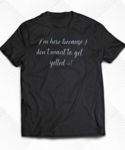 Im Here Because I Dont Want To Get Yelled At Shirt 1