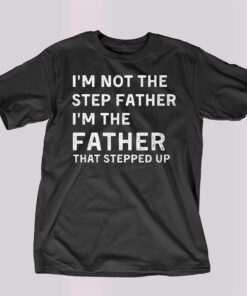 I’m Not The Step Father I’m The Fatherthat Stepped Up Shirt I’m Not The Step Father I’m The Fatherthat Stepped Up Shirt