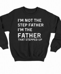 I'm Not The Step Father I'm The Fatherthat Stepped Up Shirt 3 Im Not The Step Father Im The Fatherthat Stepped Up Shirt 4