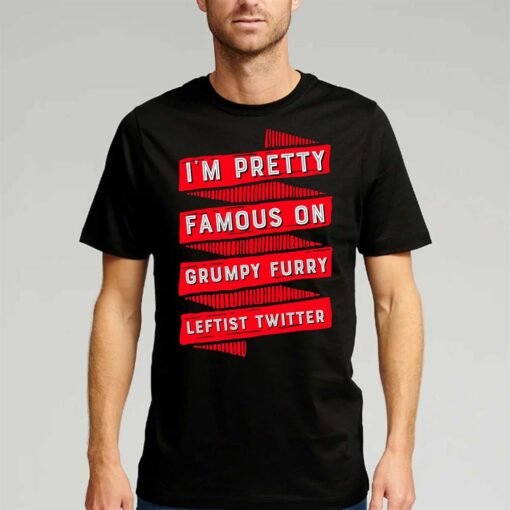 I’m Pretty Famous On Grumpy Furry Leftist Twitter Shirt