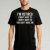 I’m Retired I Don’t Have To I Don’t Want To You Can’t Make Me T-shirt