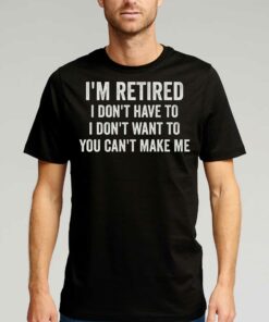 I’m Retired I Don’t Have To I Don’t Want To You Can’t Make Me T-shirt I’m Retired I Don’t Have To I Don’t Want To You Can’t Make Me T-shirt