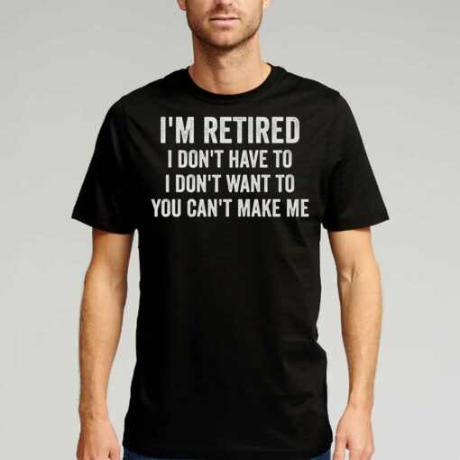 I’m Retired I Don’t Have To I Don’t Want To You Can’t Make Me T-shirt