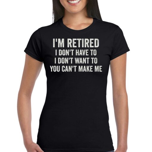 I’m Retired I Don’t Have To I Don’t Want To You Can’t Make Me T-shirt