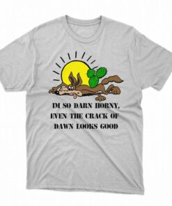 I’m So Darn Horny Even The Crack Of Dawn Looks Good Shirt I’m So Darn Horny Even The Crack Of Dawn Looks Good Shirt