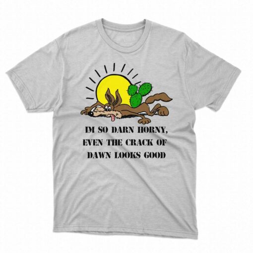 I’m So Darn Horny Even The Crack Of Dawn Looks Good Shirt