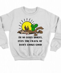 Im So Darn Horny Even The Crack Of Dawn Looks Good Shirt 4