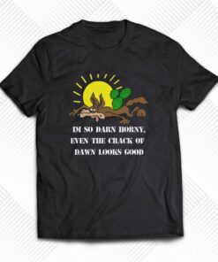 I’m So Darn Horny Even The Crack Of Dawn Looks Good T-shirt I’m So Darn Horny Even The Crack Of Dawn Looks Good T-shirt