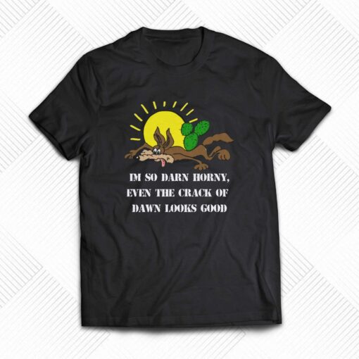 I’m So Darn Horny Even The Crack Of Dawn Looks Good T-shirt