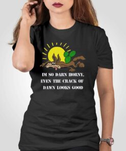 I’m So Darn Horny Even The Crack Of Dawn Looks Good T-shirt
