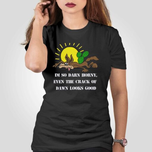 I’m So Darn Horny Even The Crack Of Dawn Looks Good T-shirt