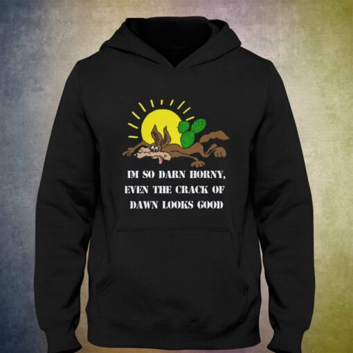 I’m So Darn Horny Even The Crack Of Dawn Looks Good T-shirt