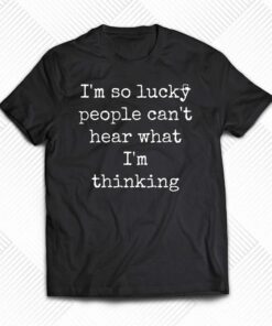 I’m So Lucky People Can’t Hear What I’m Thinking Shirt I’m So Lucky People Can’t Hear What I’m Thinking Shirt