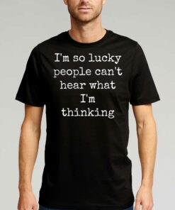 I’m So Lucky People Can’t Hear What I’m Thinking T-shirt