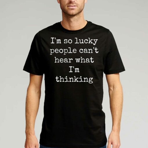 I’m So Lucky People Can’t Hear What I’m Thinking T-shirt