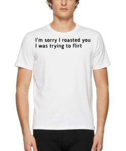 I’m Sorry I Roasted You I Was Trying To Flirt Shirt I’m Sorry I Roasted You I Was Trying To Flirt Shirt