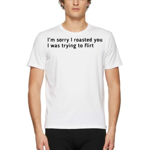 I’m Sorry I Roasted You I Was Trying To Flirt Shirt