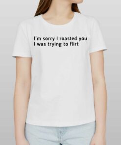I’m Sorry I Roasted You I Was Trying To Flirt Shirt I’m Sorry I Roasted You I Was Trying To Flirt Shirt
