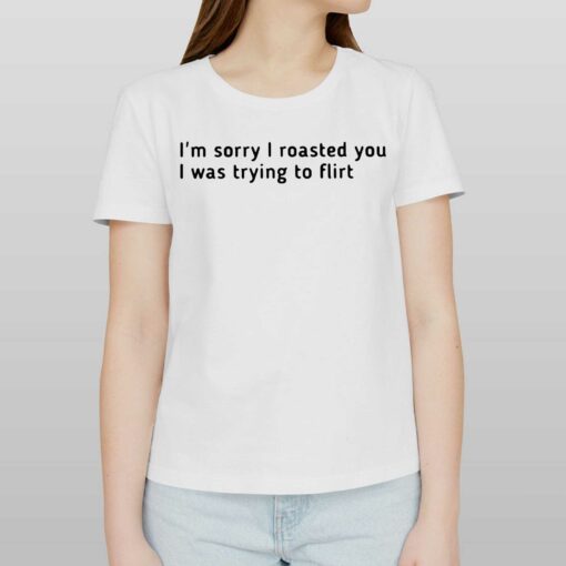 I’m Sorry I Roasted You I Was Trying To Flirt Shirt