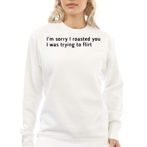 I’m Sorry I Roasted You I Was Trying To Flirt Shirt