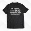 I’m Sorry Is The Band Interrupting Your Conversation Shirt