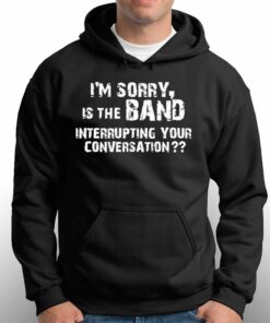 I'm Sorry Is The Band Interrupting Your Conversation Shirt 2 Im Sorry Is The Band Interrupting Your Conversation Shirt 3