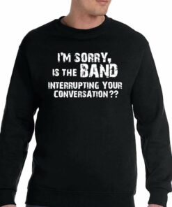 I'm Sorry Is The Band Interrupting Your Conversation Shirt 3 Im Sorry Is The Band Interrupting Your Conversation Shirt 4