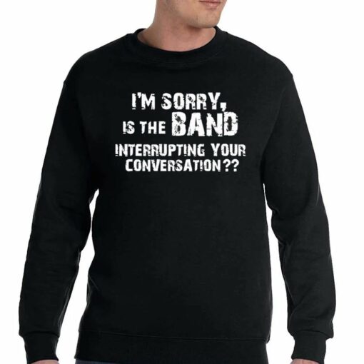 I’m Sorry Is The Band Interrupting Your Conversation Shirt