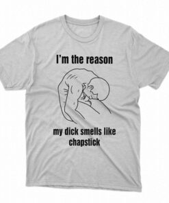 I’m The Reason My Dick Smells Like Chapstick Shirt I’m The Reason My Dick Smells Like Chapstick Shirt