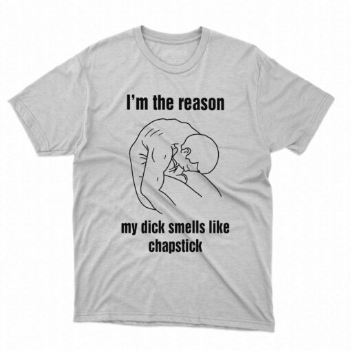 I’m The Reason My Dick Smells Like Chapstick Shirt