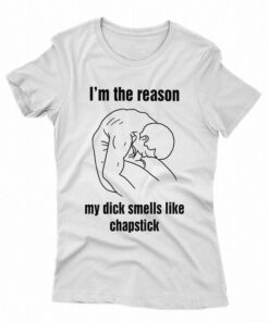 I’m The Reason My Dick Smells Like Chapstick Shirt