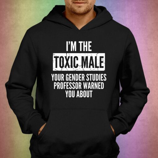 I’m The Toxic Male Your Gender Studies Professor Warned You About T-shirt