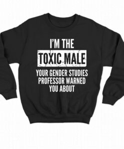 I'm The Toxic Male Your Gender Studies Professor Warned You About T-shirt 3 Im The Toxic Male Your Gender Studies Professor Warned You About T shirt 4