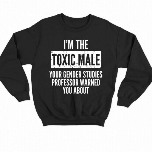 I’m The Toxic Male Your Gender Studies Professor Warned You About T-shirt