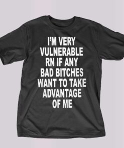 I’m Very Vulnerable Rn If Any Bad Bitches Shirt I’m Very Vulnerable Rn If Any Bad Bitches Shirt