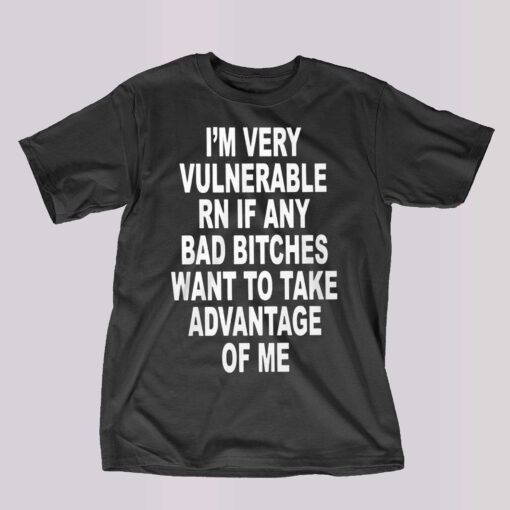 I’m Very Vulnerable Rn If Any Bad Bitches Shirt