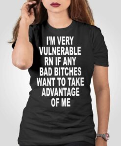 I’m Very Vulnerable Rn If Any Bad Bitches Shirt
