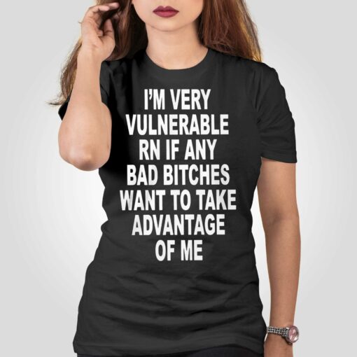 I’m Very Vulnerable Rn If Any Bad Bitches Shirt