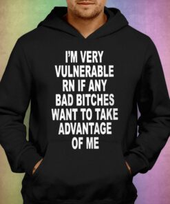 I'm Very Vulnerable Rn If Any Bad Bitches Shirt 2 Im Very Vulnerable Rn If Any Bad Bitches Shirt 3