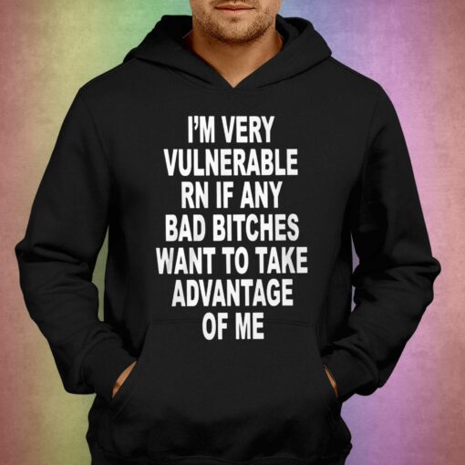 I’m Very Vulnerable Rn If Any Bad Bitches Shirt