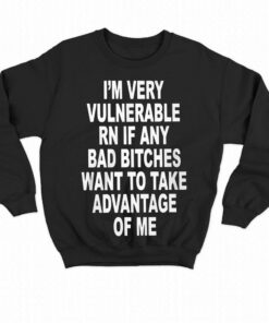 I'm Very Vulnerable Rn If Any Bad Bitches Shirt 3 Im Very Vulnerable Rn If Any Bad Bitches Shirt 4