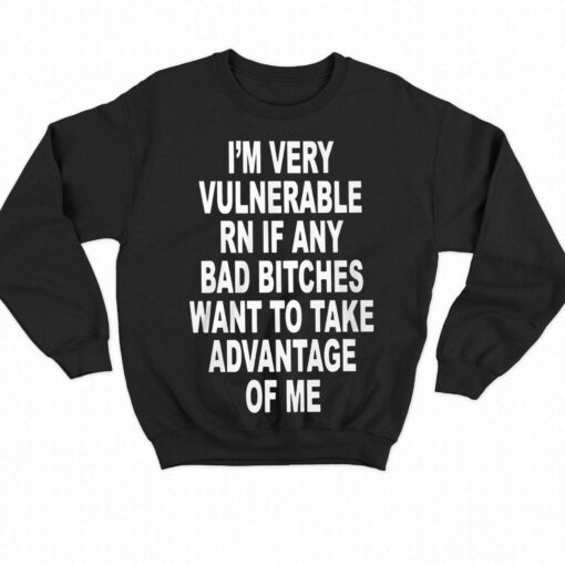 I’m Very Vulnerable Rn If Any Bad Bitches Shirt