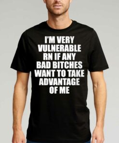 I’m Very Vulnerable Rn If Any Bad Bitches Want To Take Advantage Of Me Shirt I’m Very Vulnerable Rn If Any Bad Bitches Want To Take Advantage Of Me Shirt