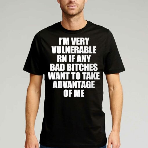 I’m Very Vulnerable Rn If Any Bad Bitches Want To Take Advantage Of Me Shirt