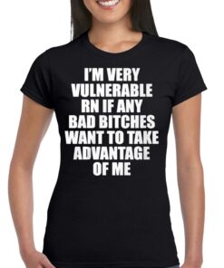 I’m Very Vulnerable Rn If Any Bad Bitches Want To Take Advantage Of Me Shirt