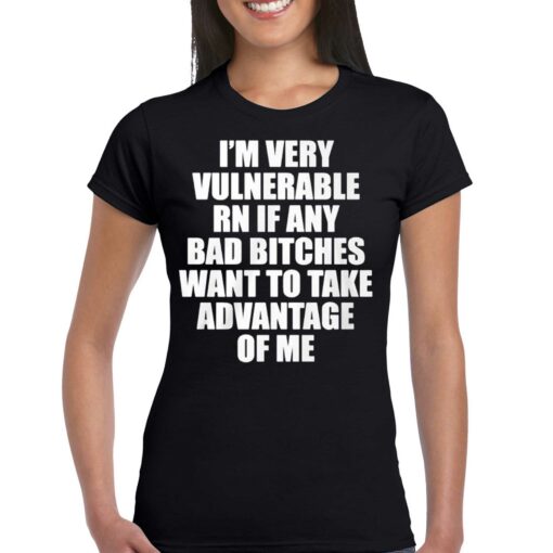 I’m Very Vulnerable Rn If Any Bad Bitches Want To Take Advantage Of Me Shirt